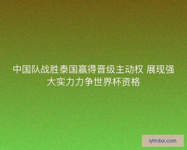 中国队战胜泰国赢得晋级主动权 展现强大实力力争世界杯资格 中国队战胜泰国赢得晋级主动权 展现强大实力力争世界杯资格