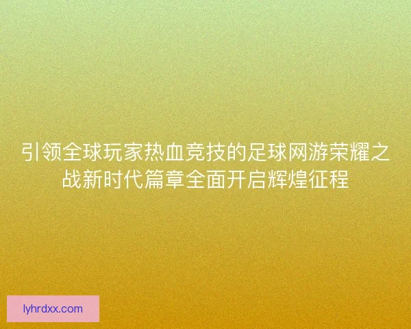 引领全球玩家热血竞技的足球网游荣耀之战新时代篇章全面开启辉煌征程