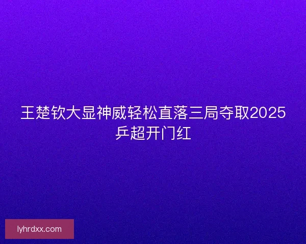 王楚钦大显神威轻松直落三局夺取2025乒超开门红
