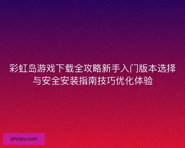 彩虹岛游戏下载全攻略新手入门版本选择与安全安装指南技巧优化体验