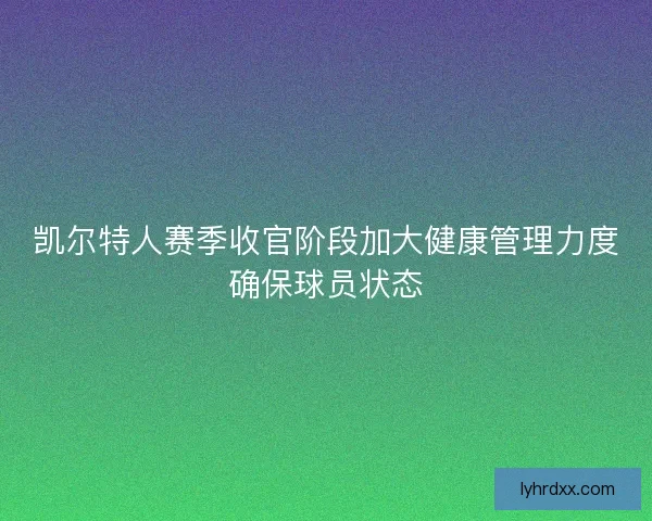 凯尔特人赛季收官阶段加大健康管理力度确保球员状态