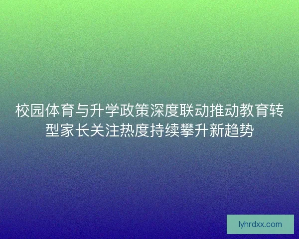校园体育与升学政策深度联动推动教育转型家长关注热度持续攀升新趋势 校园体育与升学政策深度联动推动教育转型家长关注热度持续攀升新趋势