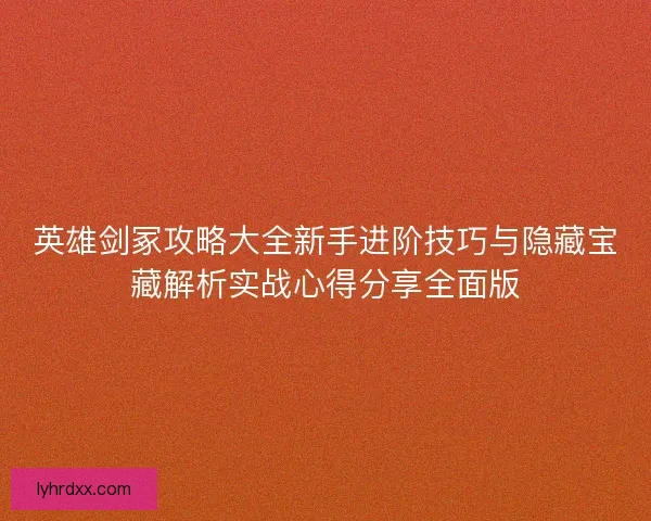 英雄剑冢攻略大全新手进阶技巧与隐藏宝藏解析实战心得分享全面版