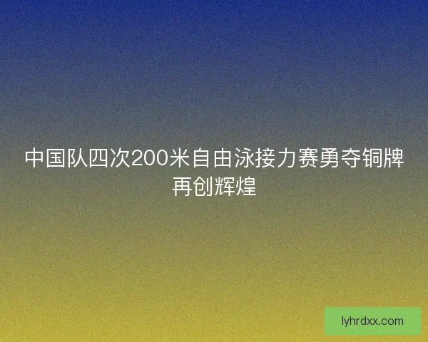 中国队四次200米自由泳接力赛勇夺铜牌再创辉煌