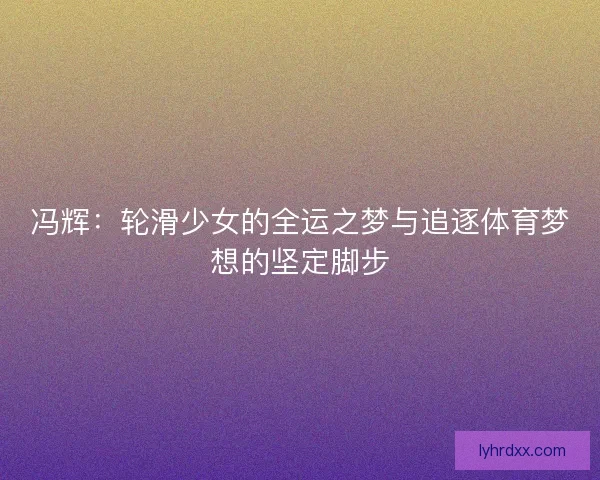 冯辉：轮滑少女的全运之梦与追逐体育梦想的坚定脚步
