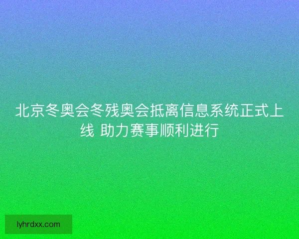 北京冬奥会冬残奥会抵离信息系统正式上线 助力赛事顺利进行
