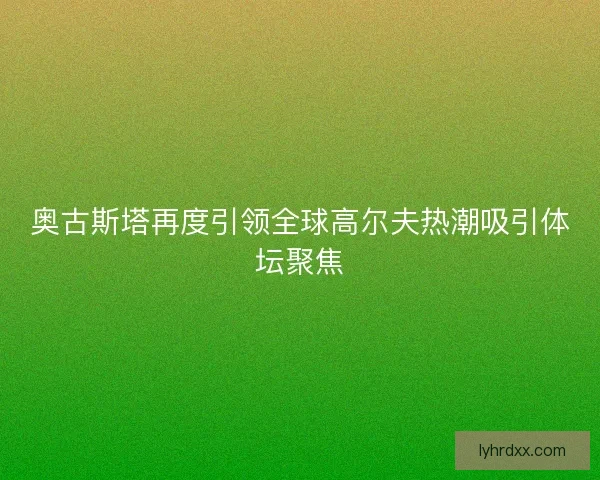 奥古斯塔再度引领全球高尔夫热潮吸引体坛聚焦