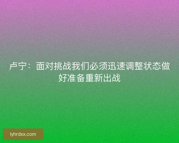 卢宁：面对挑战我们必须迅速调整状态做好准备重新出战