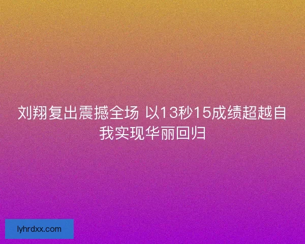 刘翔复出震撼全场 以13秒15成绩超越自我实现华丽回归