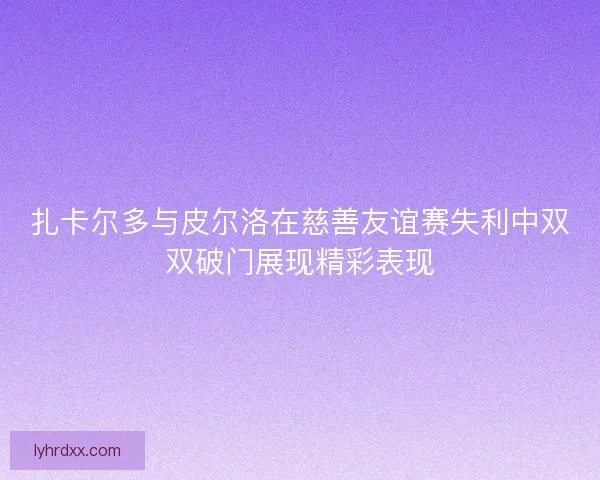 扎卡尔多与皮尔洛在慈善友谊赛失利中双双破门展现精彩表现 扎卡尔多与皮尔洛在慈善友谊赛失利中双双破门展现精彩表现
