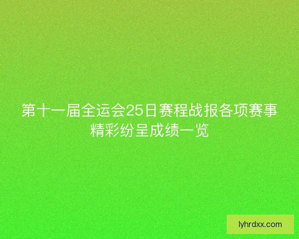 第十一届全运会25日赛程战报各项赛事精彩纷呈成绩一览